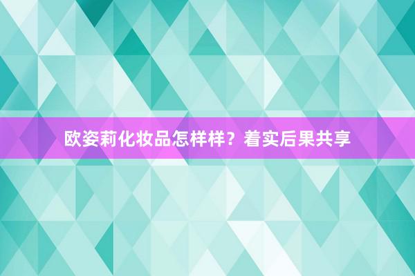 欧姿莉化妆品怎样样？着实后果共享