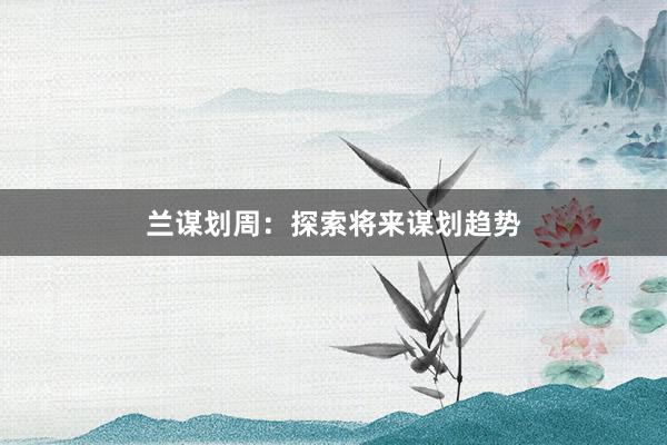 兰谋划周：探索将来谋划趋势