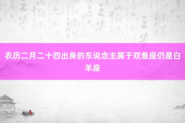 农历二月二十四出身的东说念主属于双鱼座仍是白羊座