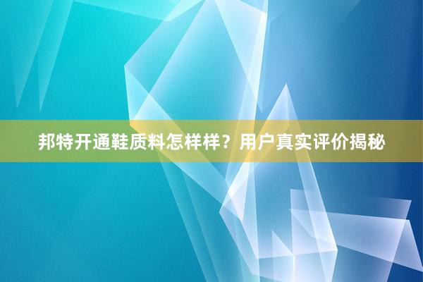邦特开通鞋质料怎样样？用户真实评价揭秘