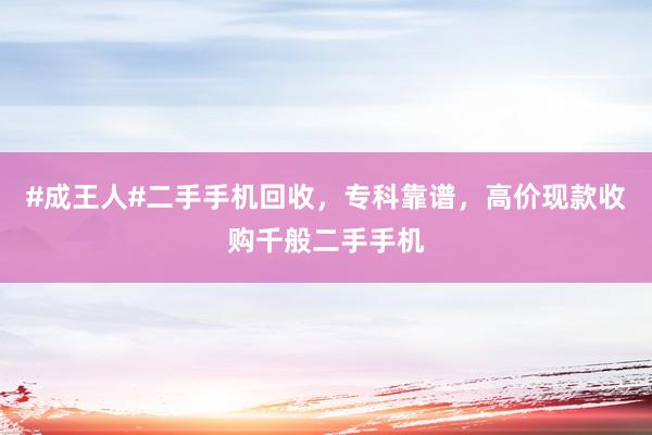 #成王人#二手手机回收，专科靠谱，高价现款收购千般二手手机