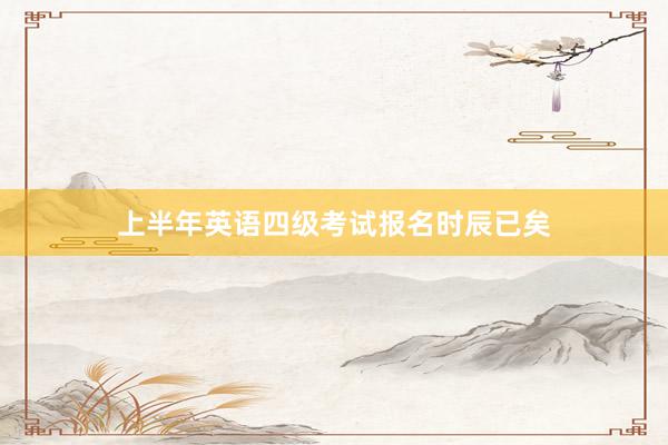 上半年英语四级考试报名时辰已矣