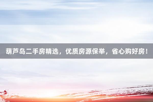 葫芦岛二手房精选，优质房源保举，省心购好房！