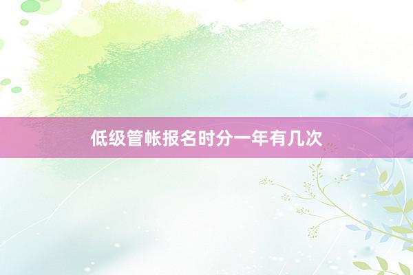 低级管帐报名时分一年有几次