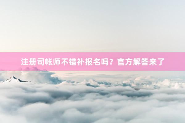 注册司帐师不错补报名吗？官方解答来了