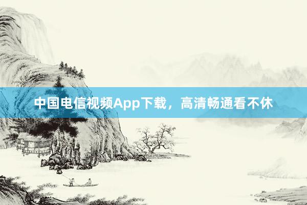 中国电信视频App下载，高清畅通看不休
