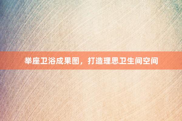 举座卫浴成果图，打造理思卫生间空间