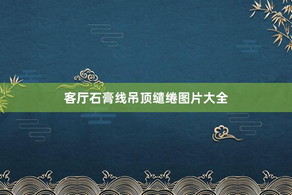 客厅石膏线吊顶缱绻图片大全