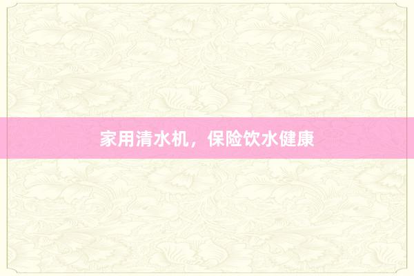 家用清水机，保险饮水健康