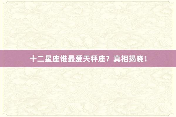 十二星座谁最爱天秤座？真相揭晓！