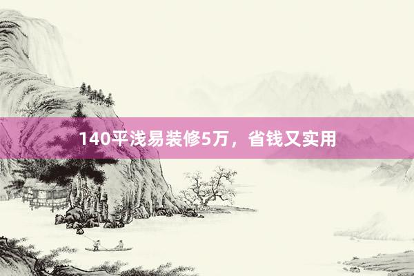 140平浅易装修5万，省钱又实用