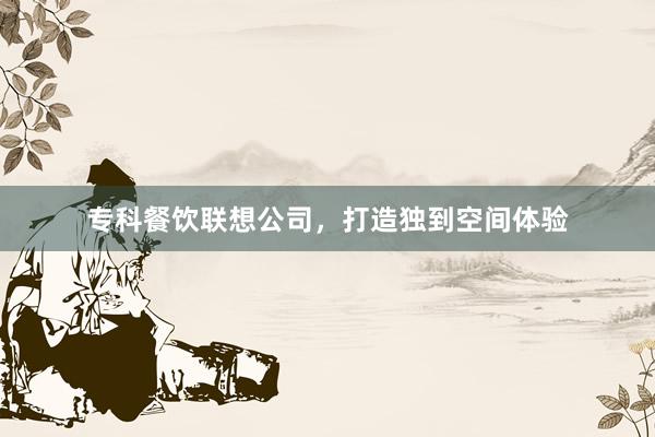 专科餐饮联想公司，打造独到空间体验