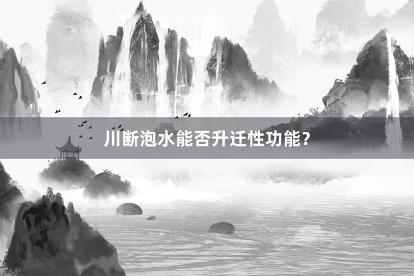 川断泡水能否升迁性功能？