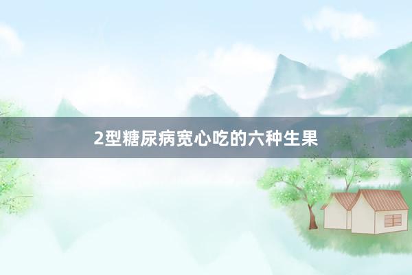 2型糖尿病宽心吃的六种生果