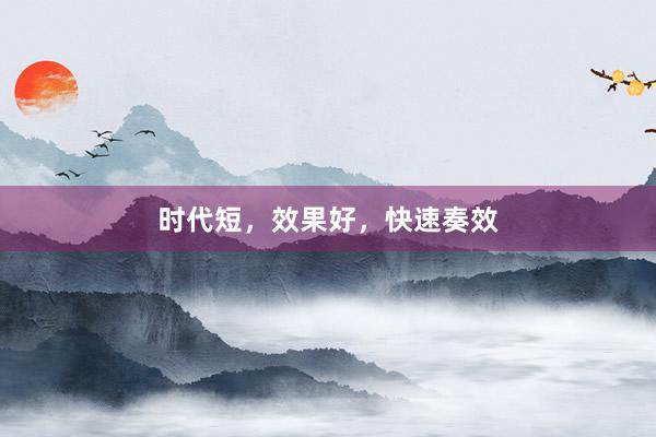 时代短，效果好，快速奏效