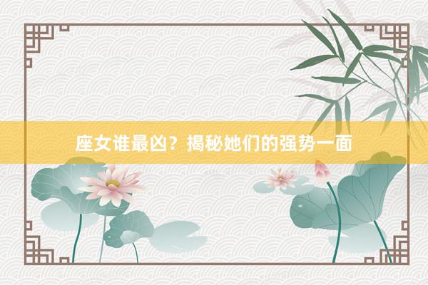 座女谁最凶？揭秘她们的强势一面