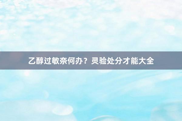 乙醇过敏奈何办？灵验处分才能大全