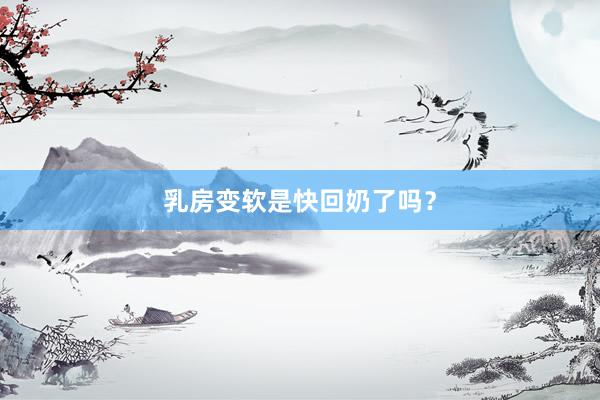 乳房变软是快回奶了吗？
