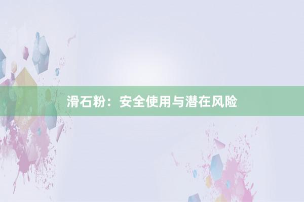 滑石粉：安全使用与潜在风险