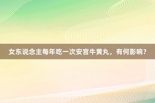 女东说念主每年吃一次安宫牛黄丸，有何影响？